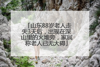 山东88岁老人走失3天后，出现在深山里的火堆旁，家属称老人已无大碍